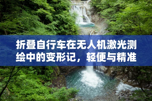折叠自行车在无人机激光测绘中的变形记，轻便与精准的完美结合？
