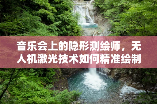 音乐会上的隐形测绘师，无人机激光技术如何精准绘制现场热力图？