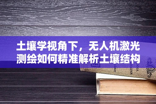 土壤学视角下，无人机激光测绘如何精准解析土壤结构？
