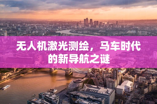 无人机激光测绘，马车时代的新导航之谜