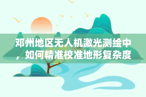 邓州地区无人机激光测绘中，如何精准校准地形复杂度对数据精度的影响？