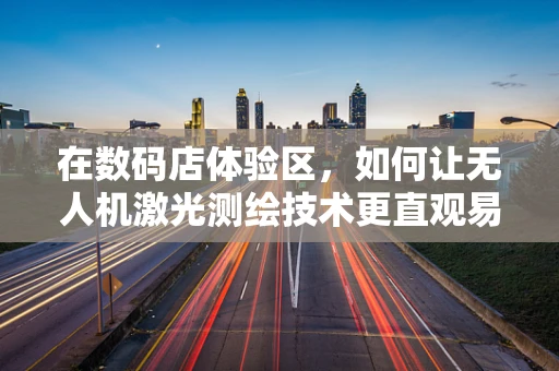 在数码店体验区，如何让无人机激光测绘技术更直观易懂？
