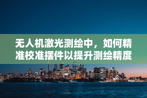 无人机激光测绘中，如何精准校准摆件以提升测绘精度？