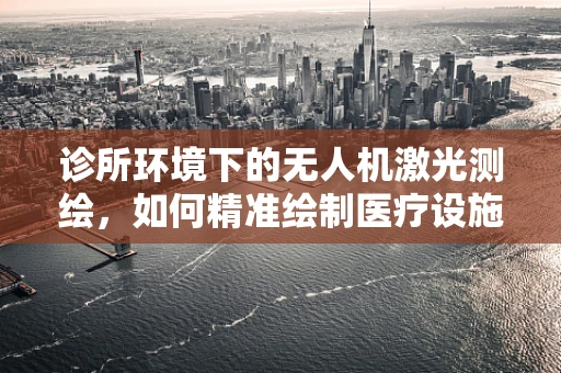 诊所环境下的无人机激光测绘，如何精准绘制医疗设施的微观世界？