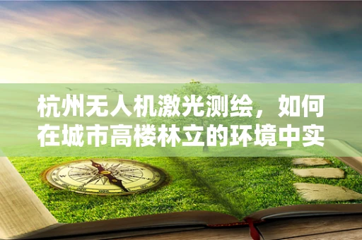 杭州无人机激光测绘，如何在城市高楼林立的环境中实现精准测绘？