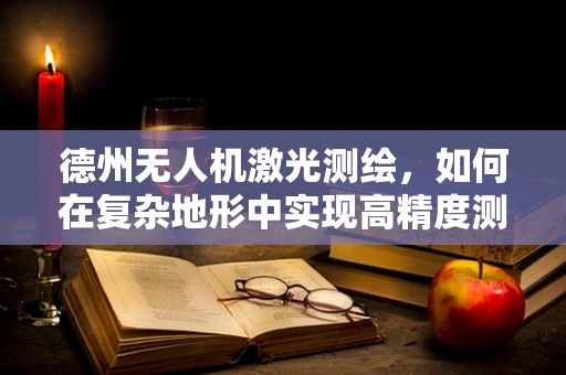 德州无人机激光测绘，如何在复杂地形中实现高精度测绘？