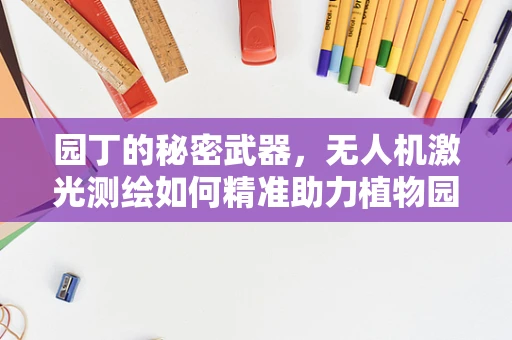园丁的秘密武器，无人机激光测绘如何精准助力植物园规划？