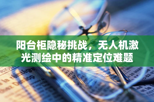 阳台柜隐秘挑战，无人机激光测绘中的精准定位难题