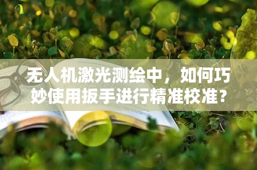 无人机激光测绘中，如何巧妙使用扳手进行精准校准？