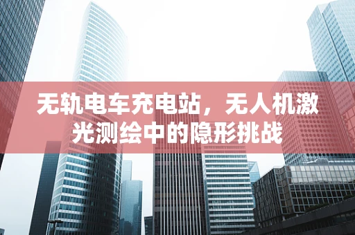 无轨电车充电站，无人机激光测绘中的隐形挑战