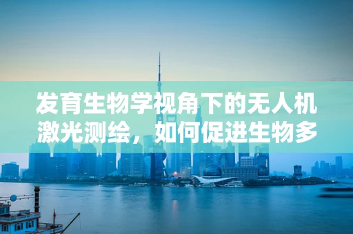 发育生物学视角下的无人机激光测绘，如何促进生物多样性保护？