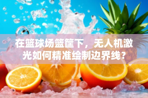 在篮球场篮筐下，无人机激光如何精准绘制边界线？