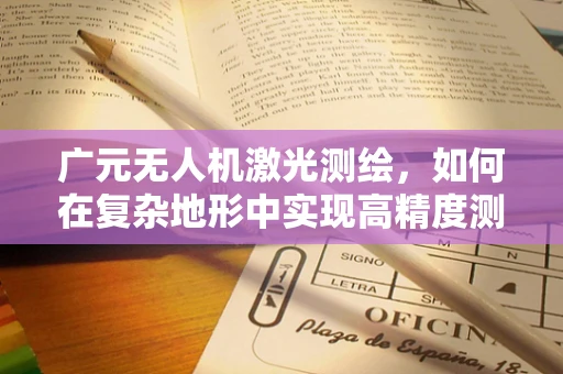 广元无人机激光测绘，如何在复杂地形中实现高精度测绘？