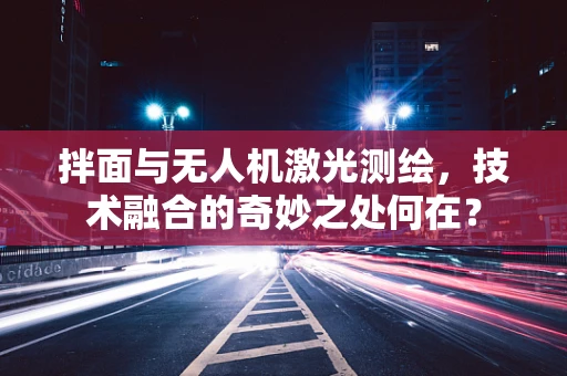 拌面与无人机激光测绘，技术融合的奇妙之处何在？