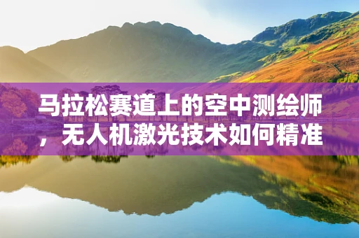马拉松赛道上的空中测绘师，无人机激光技术如何精准丈量每一步？