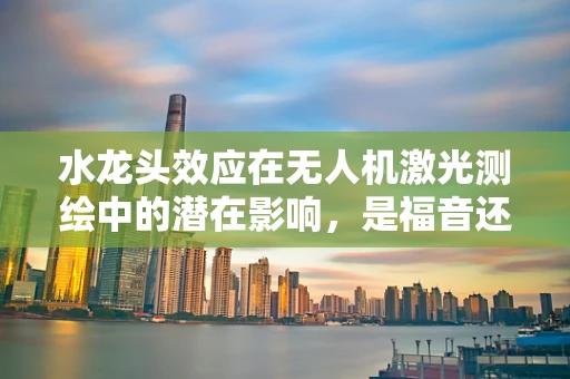 水龙头效应在无人机激光测绘中的潜在影响，是福音还是挑战？