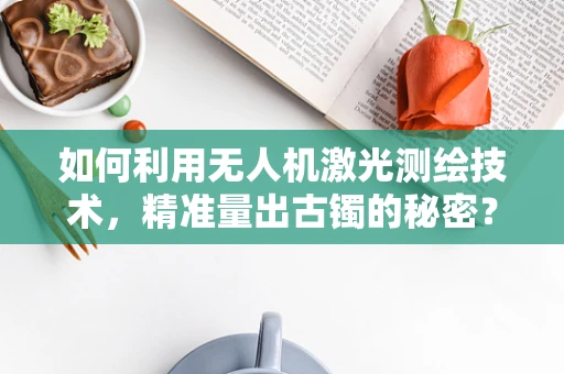 如何利用无人机激光测绘技术，精准量出古镯的秘密？