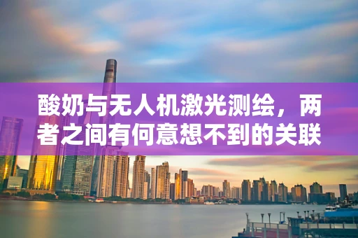 酸奶与无人机激光测绘，两者之间有何意想不到的关联？