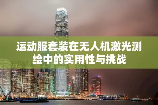 运动服套装在无人机激光测绘中的实用性与挑战
