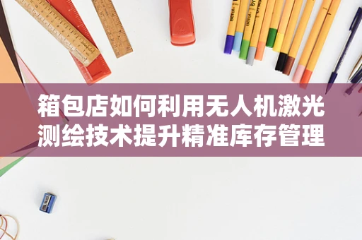 箱包店如何利用无人机激光测绘技术提升精准库存管理？