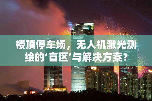楼顶停车场，无人机激光测绘的‘盲区’与解决方案？