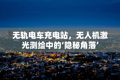 无轨电车充电站，无人机激光测绘中的‘隐秘角落’