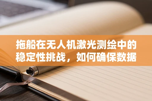 拖船在无人机激光测绘中的稳定性挑战，如何确保数据精度？