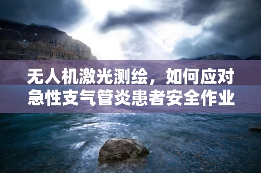 无人机激光测绘，如何应对急性支气管炎患者安全作业的挑战？