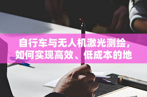 自行车与无人机激光测绘，如何实现高效、低成本的地面数据采集？