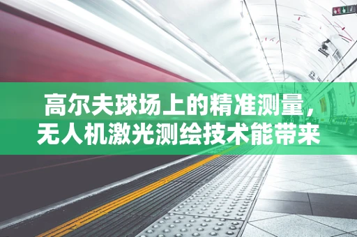 高尔夫球场上的精准测量，无人机激光测绘技术能带来哪些革新？