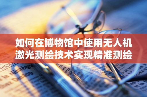 如何在博物馆中使用无人机激光测绘技术实现精准测绘？