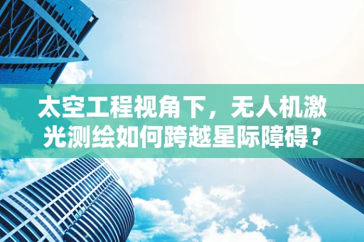 太空工程视角下，无人机激光测绘如何跨越星际障碍？