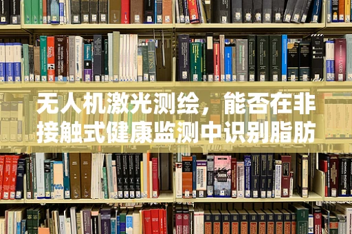 无人机激光测绘，能否在非接触式健康监测中识别脂肪肝？