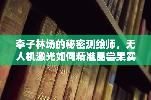 李子林场的秘密测绘师，无人机激光如何精准品尝果实？