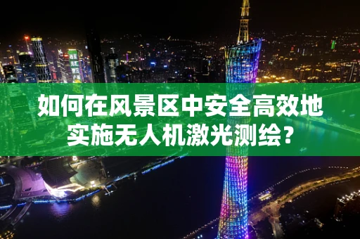 如何在风景区中安全高效地实施无人机激光测绘？