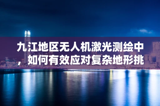九江地区无人机激光测绘中，如何有效应对复杂地形挑战？