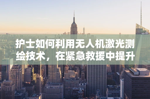 护士如何利用无人机激光测绘技术，在紧急救援中提升效率？