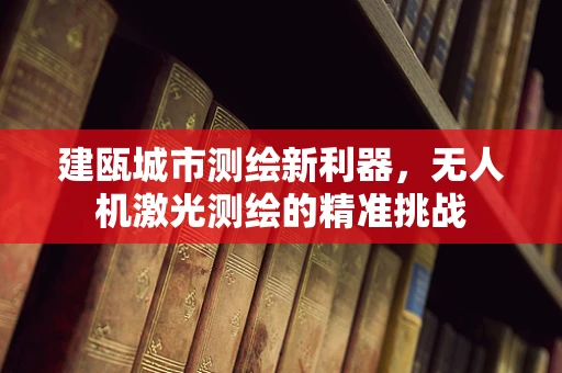 建瓯城市测绘新利器，无人机激光测绘的精准挑战