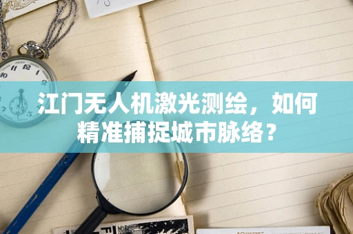 江门无人机激光测绘，如何精准捕捉城市脉络？