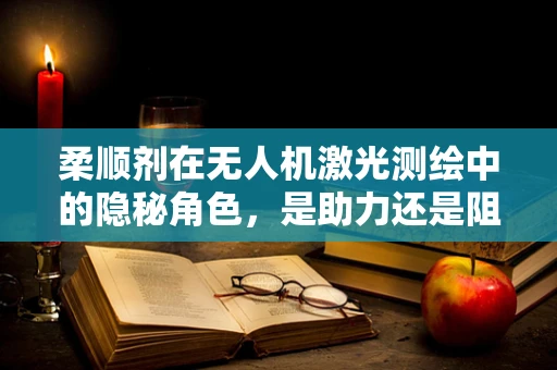 柔顺剂在无人机激光测绘中的隐秘角色，是助力还是阻力？