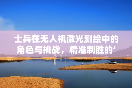 士兵在无人机激光测绘中的角色与挑战，精准制胜的‘隐形眼’