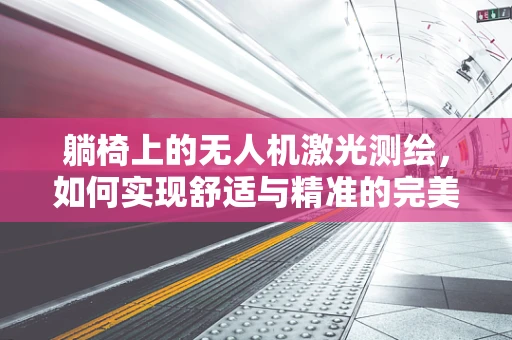 躺椅上的无人机激光测绘，如何实现舒适与精准的完美结合？