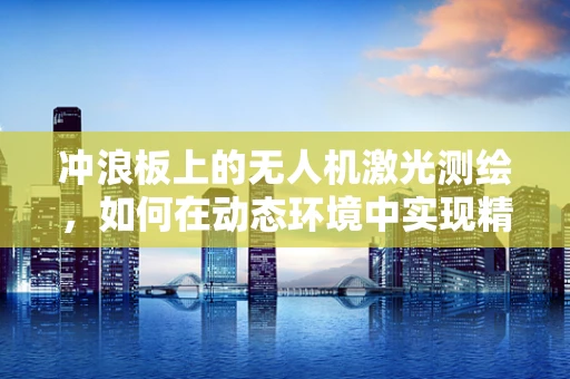 冲浪板上的无人机激光测绘，如何在动态环境中实现精准测绘？