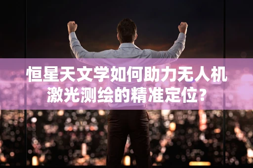 恒星天文学如何助力无人机激光测绘的精准定位？