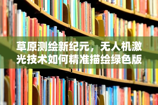 草原测绘新纪元，无人机激光技术如何精准描绘绿色版图？
