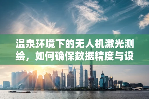 温泉环境下的无人机激光测绘，如何确保数据精度与设备安全？