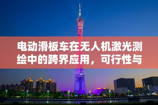 电动滑板车在无人机激光测绘中的跨界应用，可行性与挑战何在？