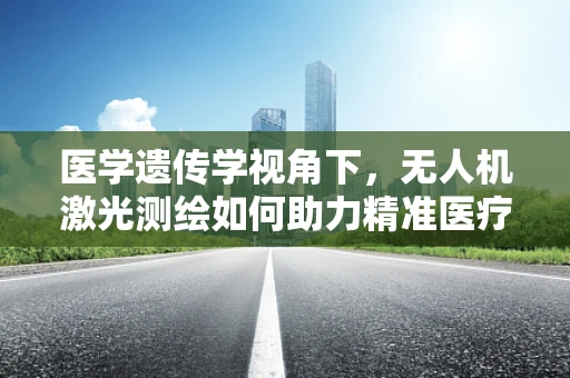 医学遗传学视角下，无人机激光测绘如何助力精准医疗？