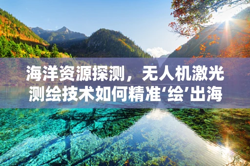 海洋资源探测，无人机激光测绘技术如何精准‘绘’出海底世界？