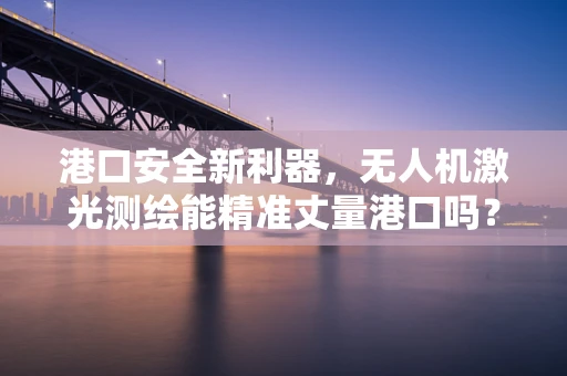 港口安全新利器，无人机激光测绘能精准丈量港口吗？